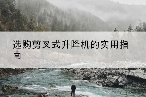舟山剪叉式升降机怎么选-选购剪叉式升降机的实用指南