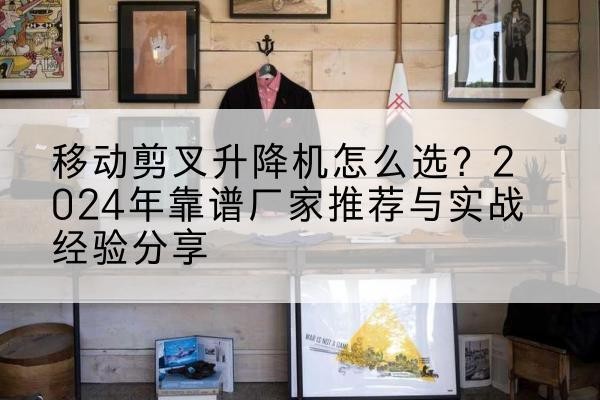 舟山升降平台厂家推荐-移动剪叉升降机怎么选?2024年靠谱厂家推荐与实战经验分享