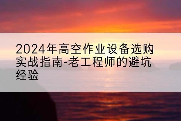 舟山高空作业升降机厂家推荐-2024年高空作业设备选购实战指南-老工程师的避坑经验