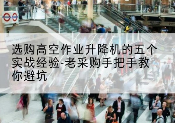 舟山高空作业升降机厂家-选购高空作业升降机的五个实战经验-老采购手把手教你避坑