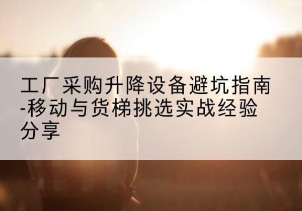 舟山移动式升降机怎么选-工厂采购升降设备避坑指南-移动与货梯挑选实战经验分享