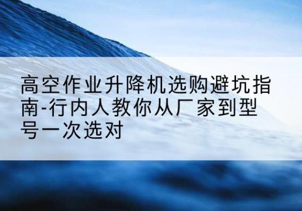 舟山升降平台厂家-高空作业升降机选购避坑指南-行内人教你从厂家到型号一次选对