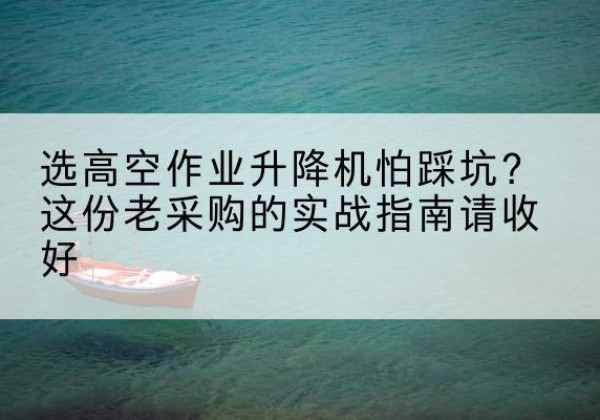 舟山高空作业升降机厂家推荐-选高空作业升降机怕踩坑？这份老采购的实战指南请收好