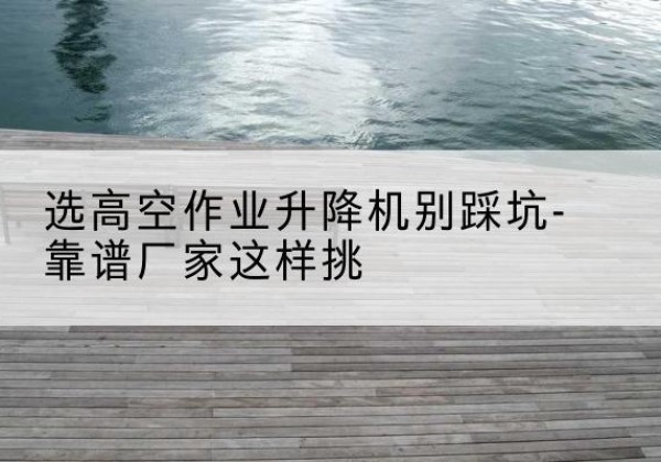 舟山剪叉式升降机厂家-选高空作业升降机别踩坑-靠谱厂家这样挑
