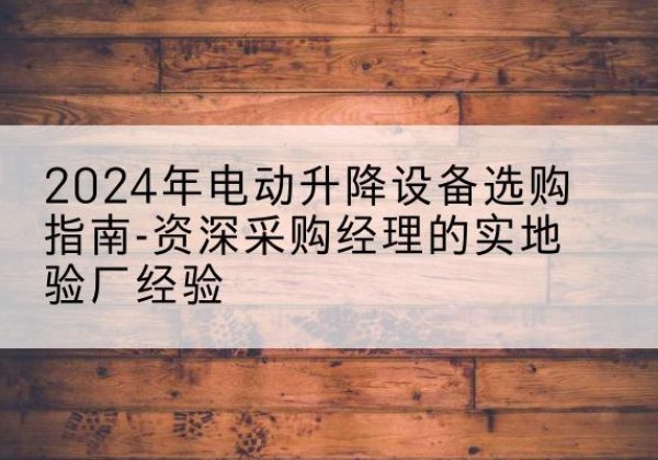舟山电动剪叉升降平台厂家-2024年电动升降设备选购指南-资深采购经理的实地验厂经验