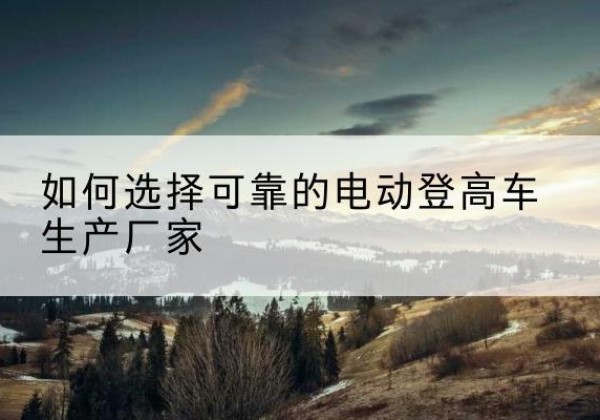 舟山电动登高车厂家-如何选择可靠的电动登高车生产厂家