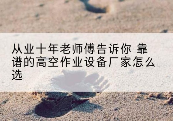 舟山高空作业升降机厂家推荐-从业十年老师傅告诉你 靠谱的高空作业设备厂家怎么选