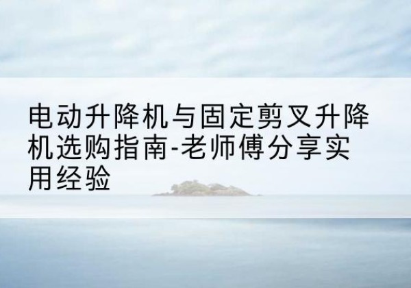 舟山电动升降机怎么选-电动升降机与固定剪叉升降机选购指南-老师傅分享实用经验