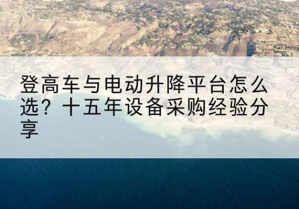 舟山登高车厂家厂家-登高车与电动升降平台怎么选？十五年设备采购经验分享