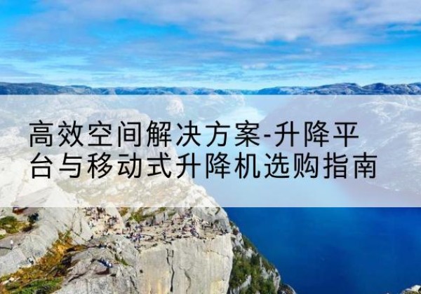 舟山升降平台厂家-*空间解决方案-升降平台与移动式升降机选购指南