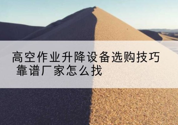 舟山电动升降平台厂家推荐-高空作业升降设备选购技巧 靠谱厂家怎么找