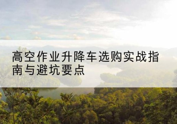 舟山升降车怎么选-高空作业升降车选购实战指南与避坑要点