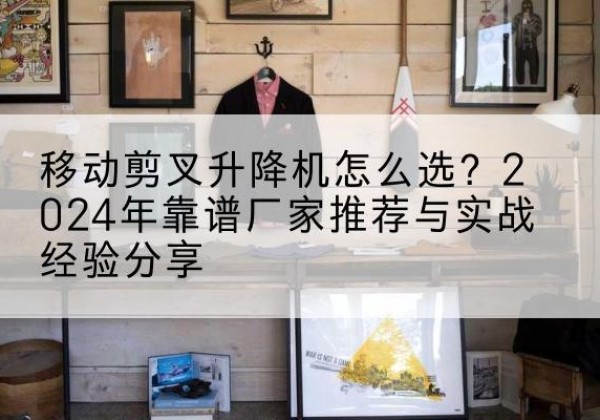 舟山升降平台厂家推荐-移动剪叉升降机怎么选？2024年靠谱厂家推荐与实战经验分享