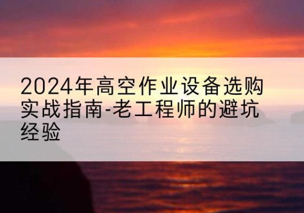 舟山高空作业升降机厂家推荐-2024年高空作业设备选购实战指南-老工程师的避坑经验